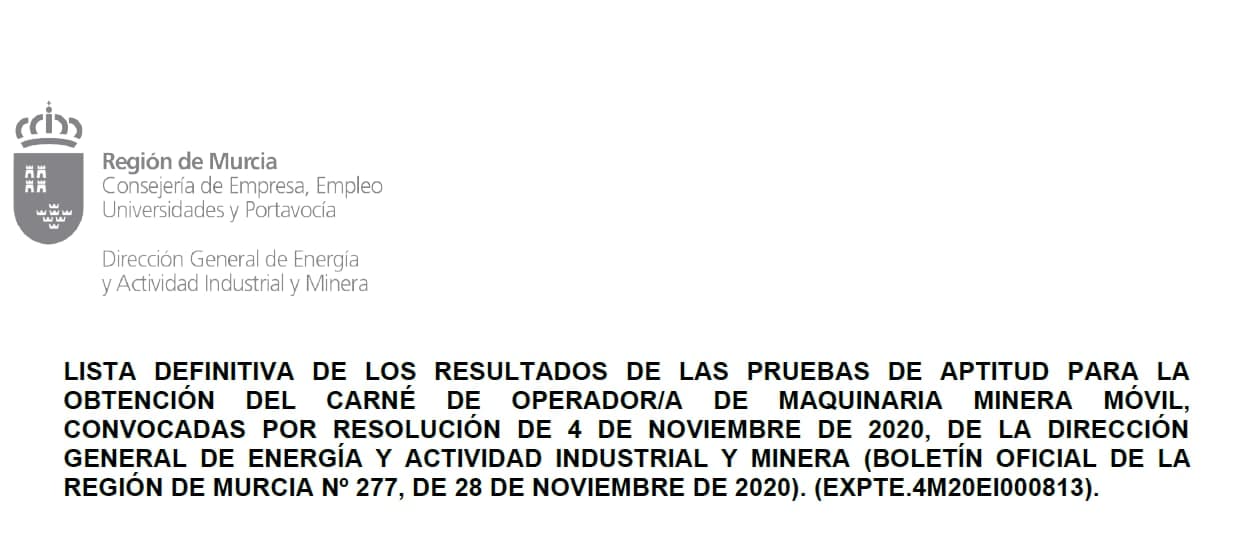 LISTA DEFINITIVA DE LOS RESULTADOS DE LAS PRUEBAS DE APTITUD PARA LA OBTENCIÓN DEL CARNÉ DE OPERADOR/A DE MAQUINARIA MINERA MÓVIL, CONVOCADAS POR RESOLUCIÓN DE 4 DE NOVIEMBRE DE 2020, DE LA DIRECCIÓN GENERAL DE ENERGÍA Y ACTIVIDAD INDUSTRIAL Y MINERA (BOLETÍN OFICIAL DE LA REGIÓN DE MURCIA Nº 277, DE 28 DE NOVIEMBRE DE 2020). (EXPTE.4M20EI000813). 