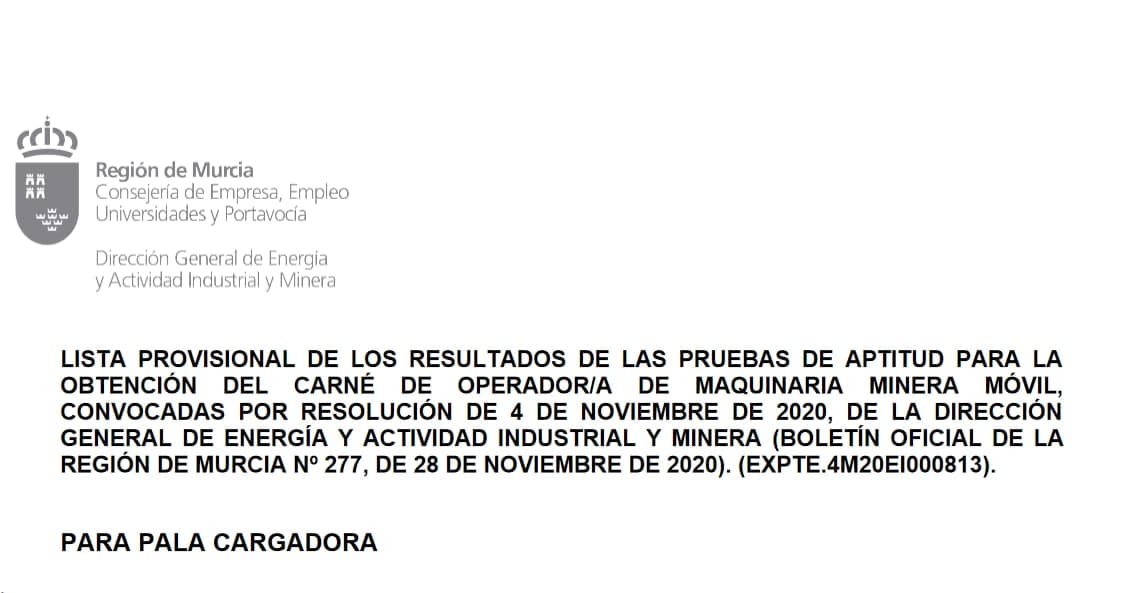 LISTA PROVISIONAL DE LOS RESULTADOS DE LAS PRUEBAS DE APTITUD PARA LA OBTENCIÓN DEL CARNÉ DE OPERADOR/A DE MAQUINARIA MINERA MÓVIL, CONVOCADAS POR RESOLUCIÓN DE 4 DE NOVIEMBRE DE 2020, DE LA DIRECCIÓN GENERAL DE ENERGÍA Y ACTIVIDAD INDUSTRIAL Y MINERA (BOLETÍN OFICIAL DE LA REGIÓN DE MURCIA Nº 277, DE 28 DE NOVIEMBRE DE 2020). (EXPTE.4M20EI000813).